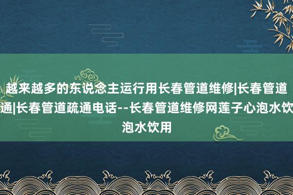 越来越多的东说念主运行用长春管道维修|长春管道疏通|长春管道疏通电话--长春管道维修网莲子心泡水饮用