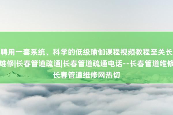 聘用一套系统、科学的低级瑜伽课程视频教程至关长春管道维修|长春管道疏通|长春管道疏通电话--长春管道维修网热切